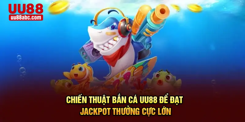Chiến Thuật Bắn Cá Để Đạt Jackpot UU88 Thưởng Cực Lớn